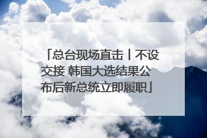 总台现场直击丨不设交接 韩国大选结果公布后新总统立即履职
