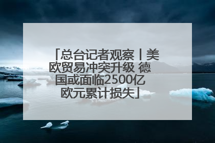 总台记者观察丨美欧贸易冲突升级 德国或面临2500亿欧元累计损失