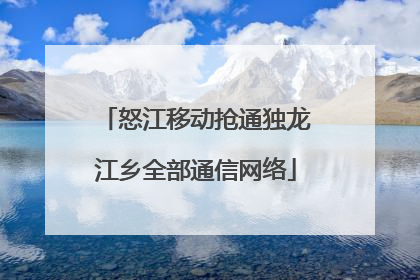 怒江移动抢通独龙江乡全部通信网络
