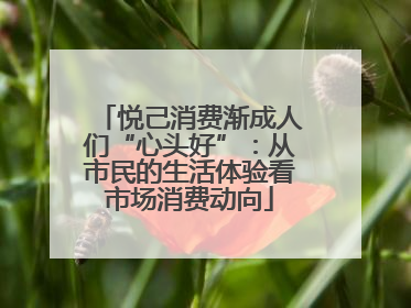 悦己消费渐成人们“心头好”：从市民的生活体验看市场消费动向