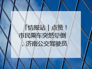 情报站｜点赞！市民乘车突然晕倒，济南公交驾驶员和乘客热心相助