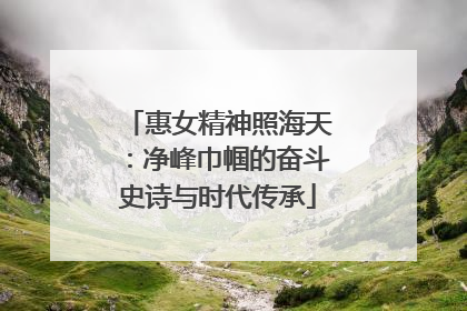 惠女精神照海天：净峰巾帼的奋斗史诗与时代传承
