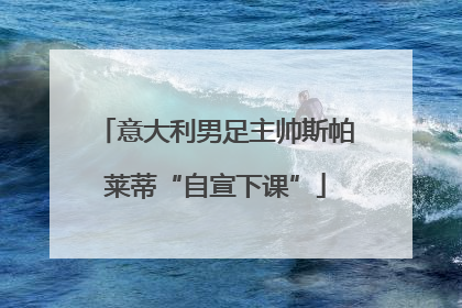 意大利男足主帅斯帕莱蒂“自宣下课”