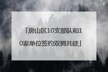 房山区10支部队和10家单位签约双拥共建