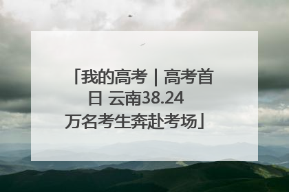 我的高考｜高考首日 云南38.24万名考生奔赴考场