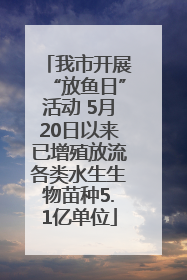 我市开展“放鱼日”活动 5月20日以来已增殖放流各类水生生物苗种5.1亿单位