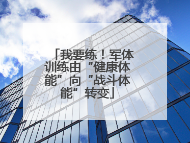 我要练！军体训练由“健康体能”向“战斗体能”转变