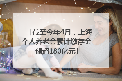 截至今年4月，上海个人养老金累计缴存金额超180亿元