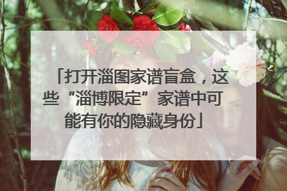 打开淄图家谱盲盒，这些“淄博限定”家谱中可能有你的隐藏身份