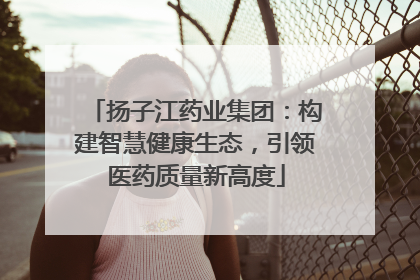 扬子江药业集团：构建智慧健康生态，引领医药质量新高度