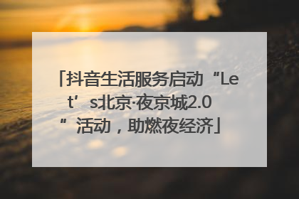 抖音生活服务启动“Let’s北京·夜京城2.0”活动，助燃夜经济