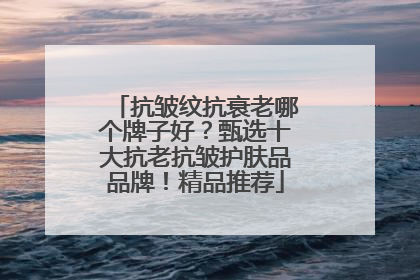 抗皱纹抗衰老哪个牌子好？甄选十大抗老抗皱护肤品品牌！精品推荐