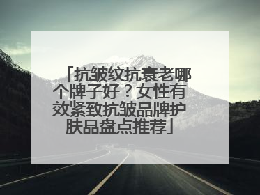 抗皱纹抗衰老哪个牌子好？女性有效紧致抗皱品牌护肤品盘点推荐