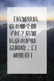 抗皱纹抗衰老哪个牌子好？抗皱抗衰老护肤品揭晓，口碑推荐