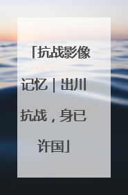 抗战影像记忆｜出川抗战，身已许国