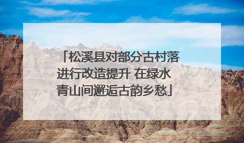 松溪县对部分古村落进行改造提升 在绿水青山间邂逅古韵乡愁