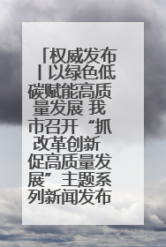 权威发布丨以绿色低碳赋能高质量发展 我市召开“抓改革创新 促高质量发展”主题系列新闻发布会第七场