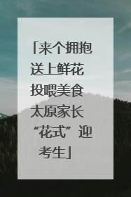 来个拥抱 送上鲜花 投喂美食 太原家长“花式”迎考生