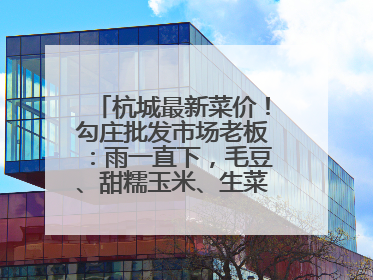 杭城最新菜价！勾庄批发市场老板：雨一直下，毛豆、甜糯玉米、生菜却更实惠