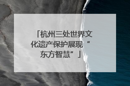 杭州三处世界文化遗产保护展现“东方智慧”