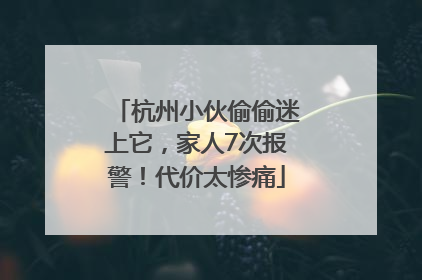 杭州小伙偷偷迷上它，家人7次报警！代价太惨痛