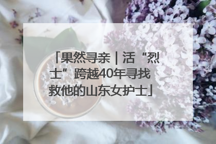 果然寻亲｜活“烈士”跨越40年寻找救他的山东女护士
