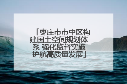 枣庄市市中区构建国土空间规划体系 强化监督实施护航高质量发展