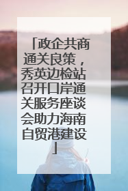 政企共商通关良策，秀英边检站召开口岸通关服务座谈会助力海南自贸港建设