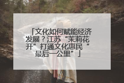 文化如何赋能经济发展？江苏“茉莉花开”打通文化惠民“最后一公里”