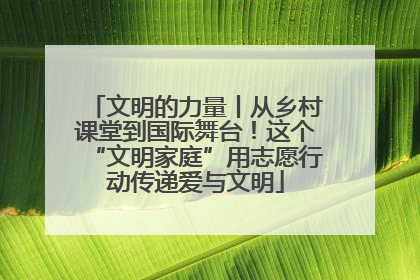 文明的力量丨从乡村课堂到国际舞台！这个“文明家庭”用志愿行动传递爱与文明