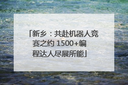 新乡：共赴机器人竞赛之约 1500+编程达人尽展所能