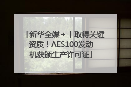 新华全媒＋丨取得关键资质！AES100发动机获颁生产许可证