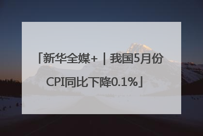 新华全媒+｜我国5月份CPI同比下降0.1%