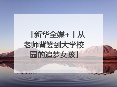 新华全媒+丨从老师背篓到大学校园的追梦女孩