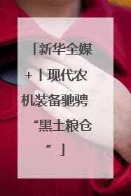 新华全媒+丨现代农机装备驰骋“黑土粮仓”
