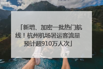 新增、加密一批热门航线！杭州机场暑运客流量预计超910万人次
