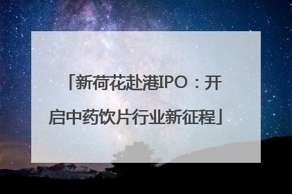 新荷花赴港IPO：开启中药饮片行业新征程