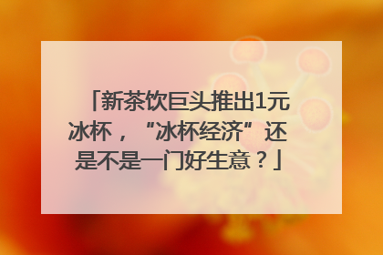 新茶饮巨头推出1元冰杯，“冰杯经济”还是不是一门好生意？