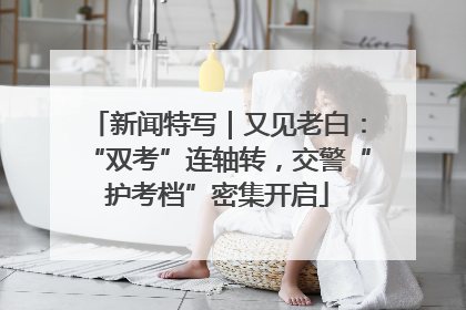 新闻特写｜又见老白：“双考”连轴转，交警“护考档”密集开启