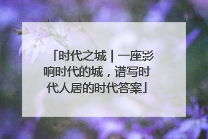 时代之城｜一座影响时代的城，谱写时代人居的时代答案
