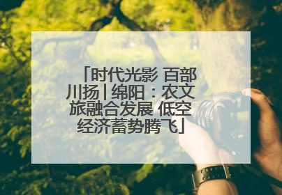 时代光影 百部川扬│绵阳：农文旅融合发展 低空经济蓄势腾飞