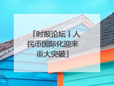 时报论坛丨人民币国际化迎来重大突破