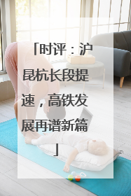 时评：沪昆杭长段提速，高铁发展再谱新篇