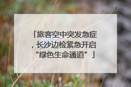 旅客空中突发急症，长沙边检紧急开启“绿色生命通道”