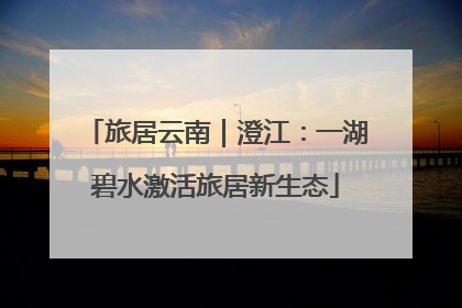 旅居云南｜澄江：一湖碧水激活旅居新生态