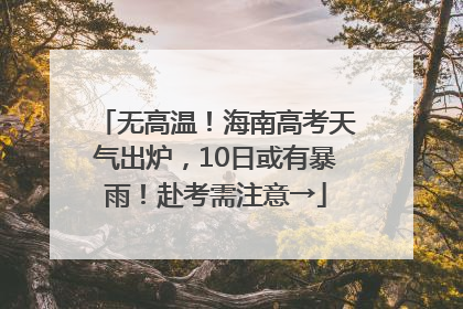 无高温！海南高考天气出炉，10日或有暴雨！赴考需注意→