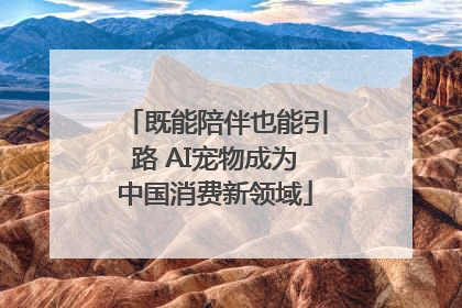 既能陪伴也能引路 AI宠物成为中国消费新领域