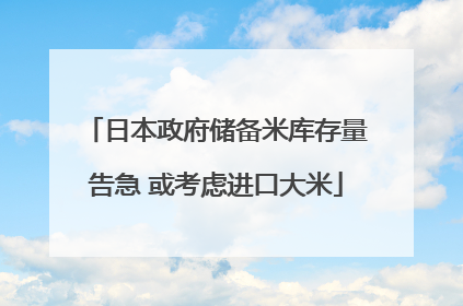 日本政府储备米库存量告急 或考虑进口大米