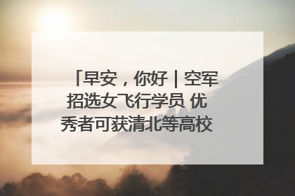 早安，你好｜空军招选女飞行学员 优秀者可获清北等高校“双学籍”