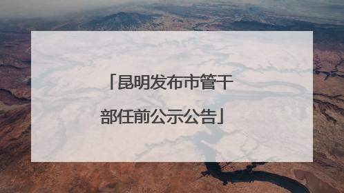 昆明发布市管干部任前公示公告